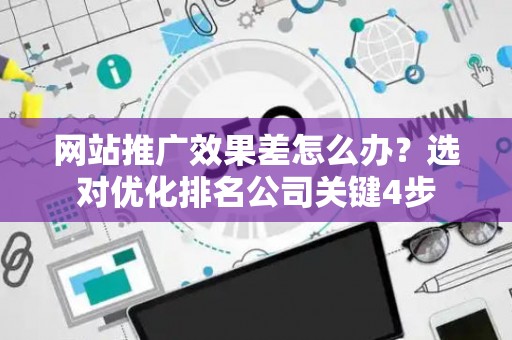 网站推广效果差怎么办？选对优化排名公司关键4步