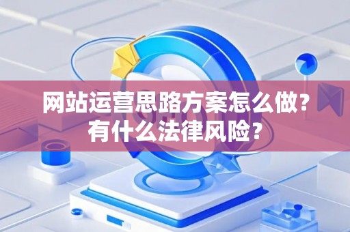 网站运营思路方案怎么做？有什么法律风险？
