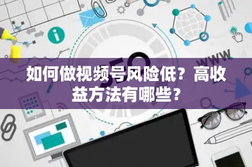 如何做视频号风险低？高收益方法有哪些？