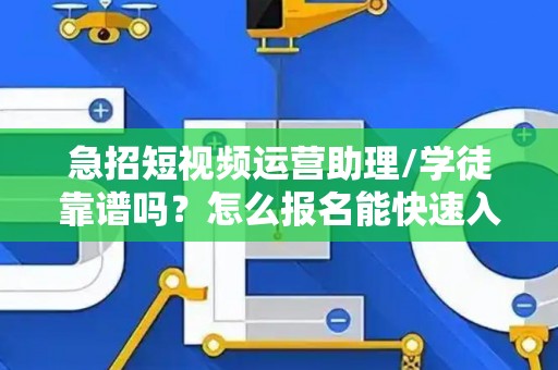 急招短视频运营助理/学徒靠谱吗？怎么报名能快速入职？