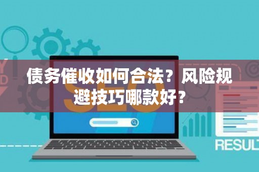 债务催收如何合法？风险规避技巧哪款好？