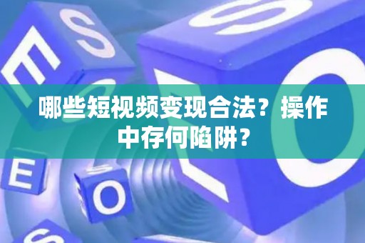 哪些短视频变现合法？操作中存何陷阱？