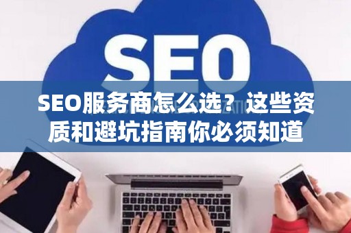 SEO服务商怎么选？这些资质和避坑指南你必须知道