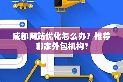成都网站优化怎么办？推荐哪家外包机构？
