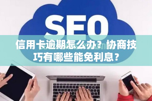 信用卡逾期怎么办？协商技巧有哪些能免利息？