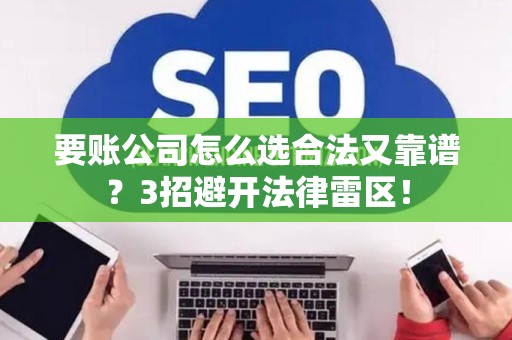 要账公司怎么选合法又靠谱？3招避开法律雷区！